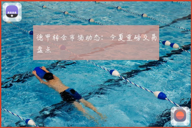 德甲转会市场动态:今夏重磅交易盘点