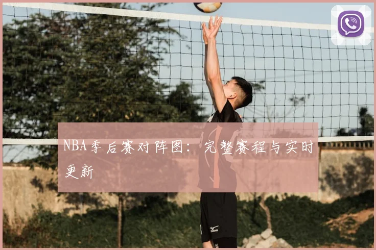 NBA季后赛对阵图：完整赛程与实时更新