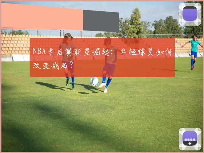 NBA季后赛新星崛起:年轻球员如何改变战局?