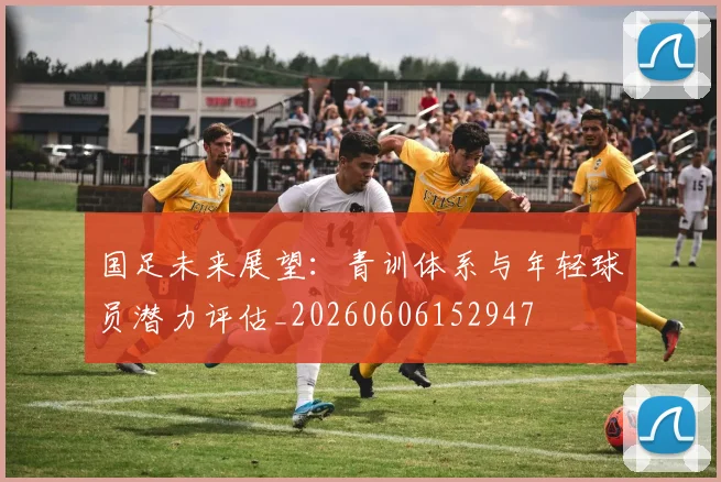 国足未来展望:青训体系与年轻球员潜力评估_20260606152947