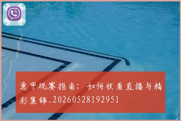 意甲观赛指南:如何收看直播与精彩集锦_20260528192951