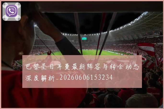 巴黎圣日耳曼最新阵容与转会动态深度解析_20260606153234