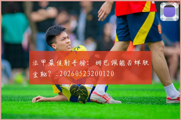 法甲最佳射手榜:姆巴佩能否蝉联金靴?_20260523200120