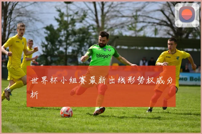 世界杯小组赛最新出线形势权威分析