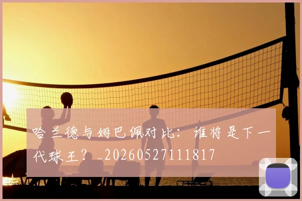哈兰德与姆巴佩对比:谁将是下一代球王?_20260527111817
