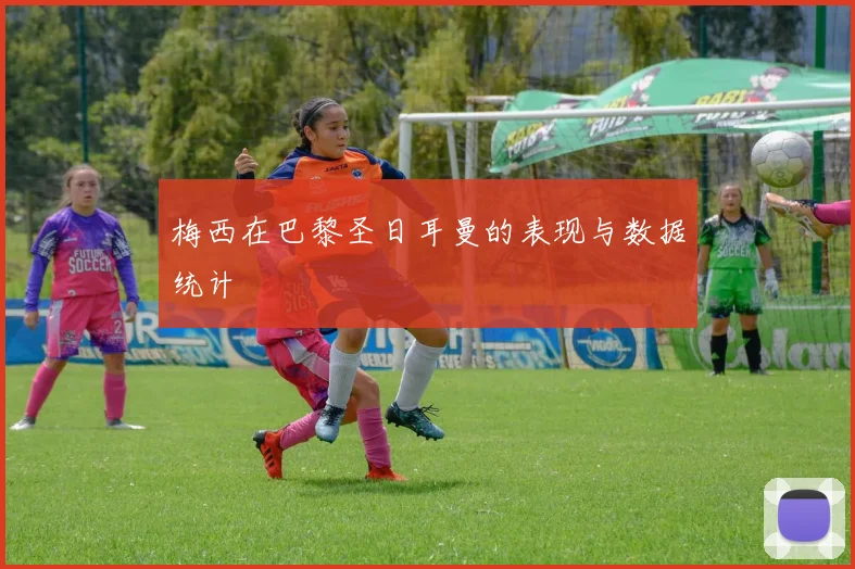 梅西在巴黎圣日耳曼的表现与数据统计