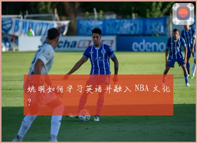 姚明如何学习英语并融入 NBA 文化?