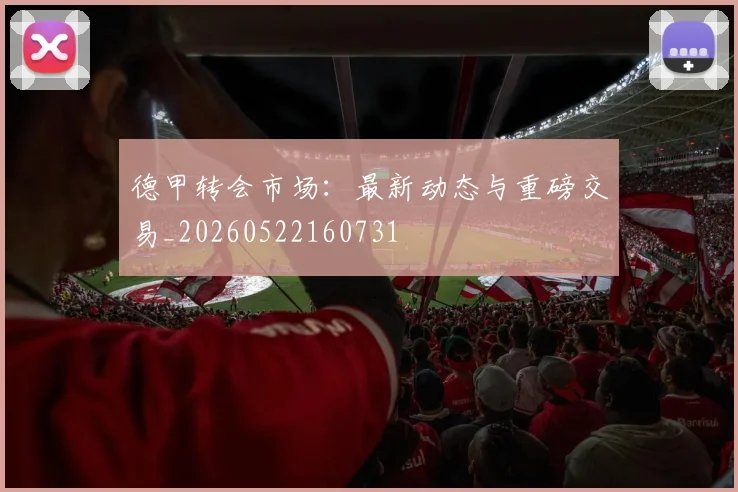 德甲转会市场:最新动态与重磅交易_20260522160731