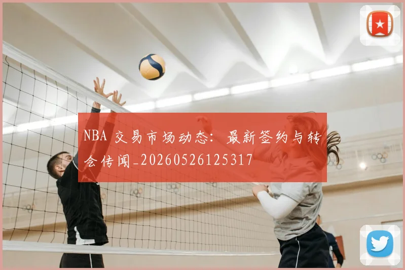 NBA 交易市场动态:最新签约与转会传闻_20260526125317