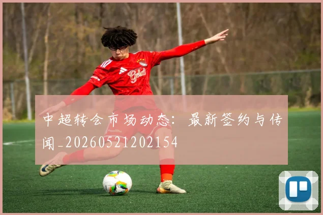 中超转会市场动态：最新签约与传闻_20260521202154