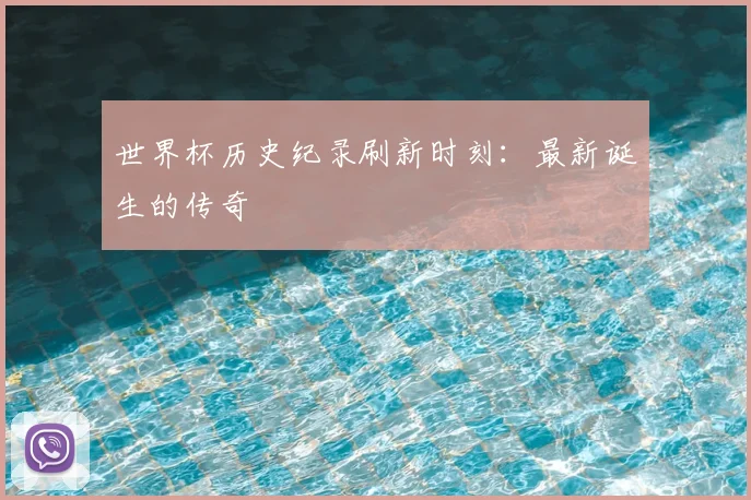 世界杯历史纪录刷新时刻:最新诞生的传奇