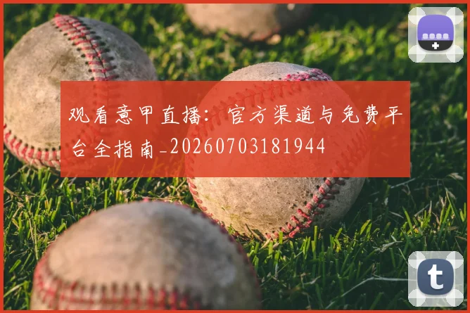 观看意甲直播:官方渠道与免费平台全指南_20260703181944