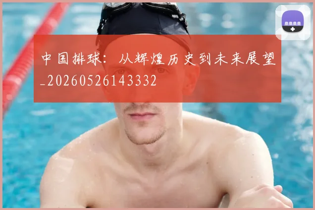 中国排球:从辉煌历史到未来展望_20260526143332