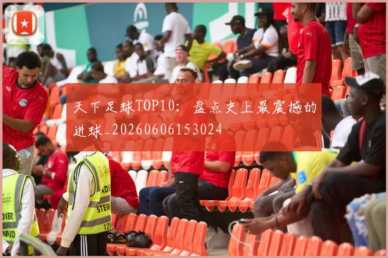 天下足球TOP10:盘点史上最震撼的进球_20260606153024