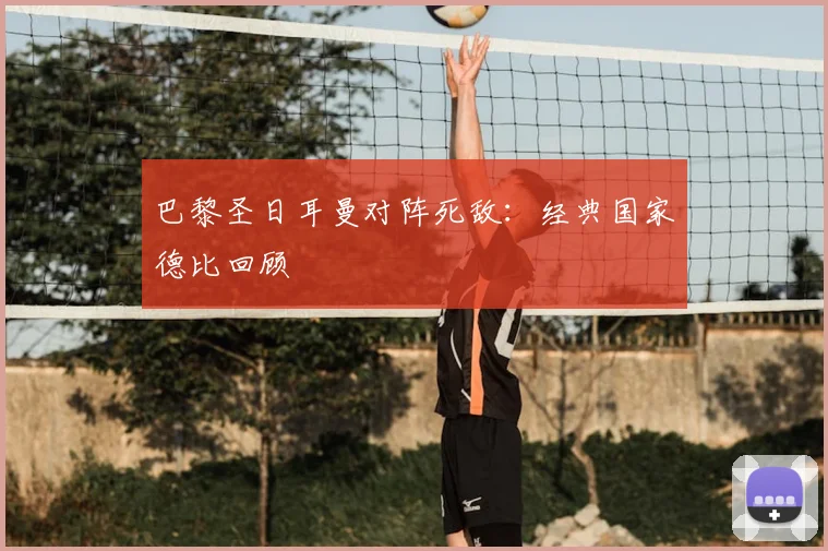 巴黎圣日耳曼对阵死敌:经典国家德比回顾