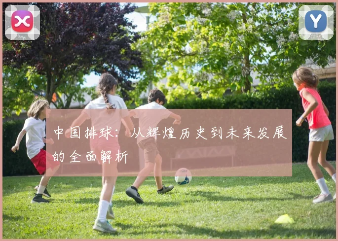 中国排球:从辉煌历史到未来发展的全面解析