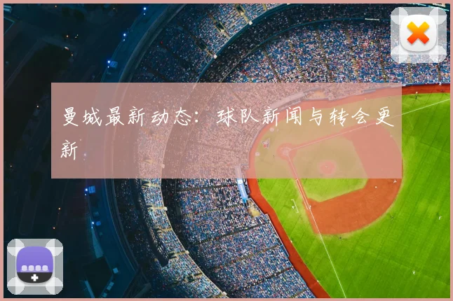 曼城最新动态:球队新闻与转会更新