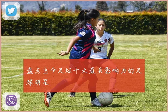 盘点当今足坛十大最具影响力的足球明星