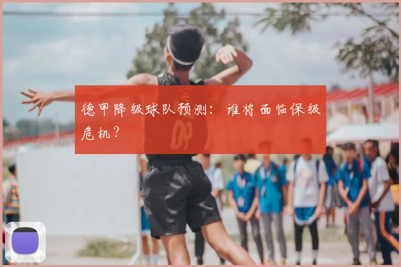 德甲降级球队预测:谁将面临保级危机?