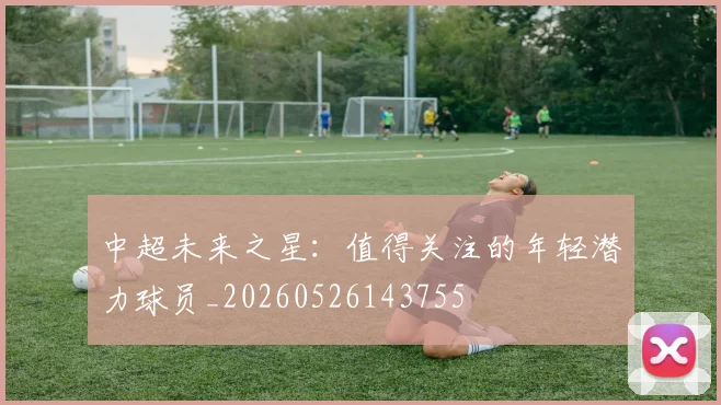 中超未来之星:值得关注的年轻潜力球员_20260526143755
