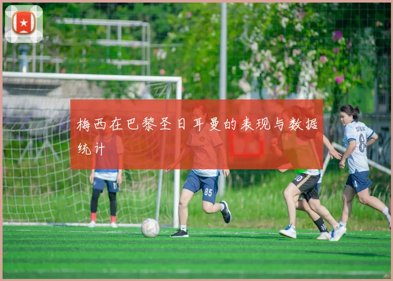 梅西在巴黎圣日耳曼的表现与数据统计