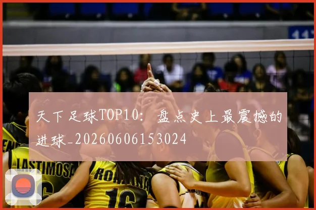 天下足球TOP10：盘点史上最震撼的进球_20260606153024