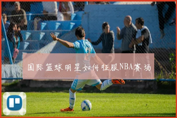 国际篮球明星如何征服NBA赛场