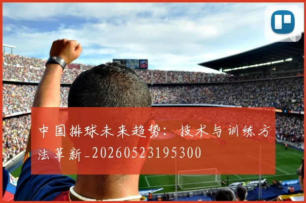 中国排球未来趋势：技术与训练方法革新_20260523195300