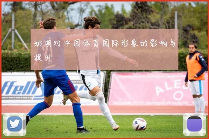 姚明对中国体育国际形象的影响与提升