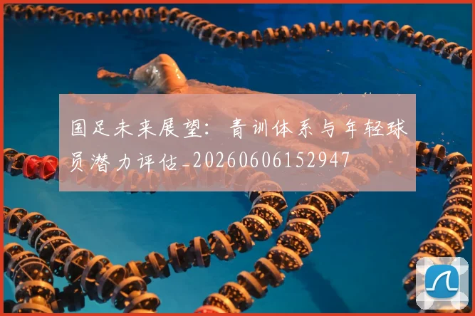 国足未来展望:青训体系与年轻球员潜力评估_20260606152947