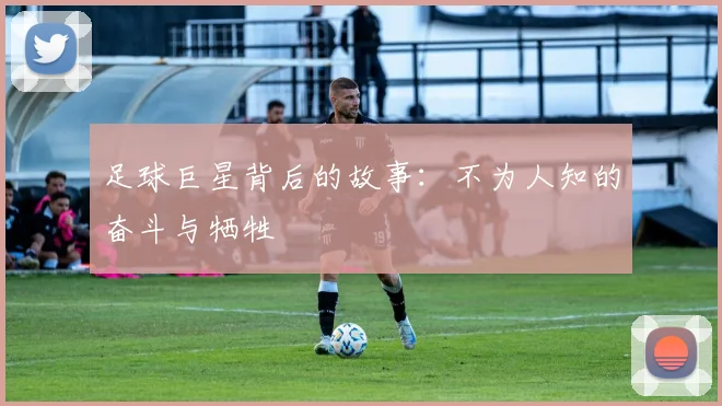 足球巨星背后的故事:不为人知的奋斗与牺牲