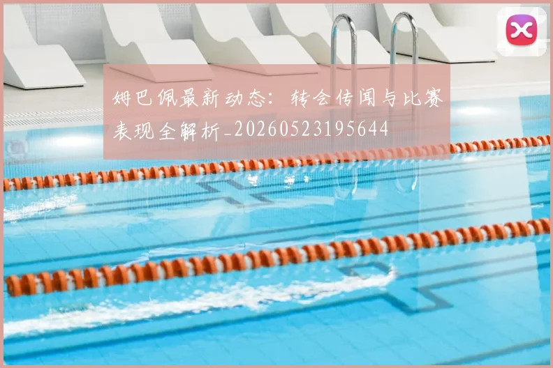 姆巴佩最新动态：转会传闻与比赛表现全解析_20260523195644