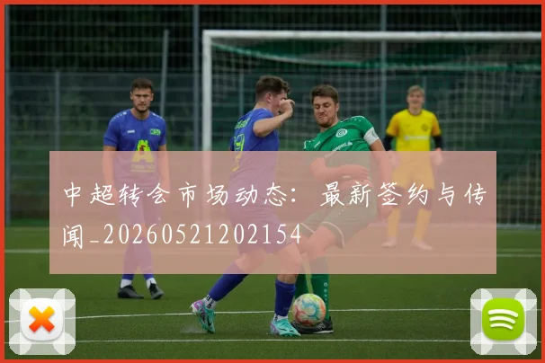 中超转会市场动态：最新签约与传闻_20260521202154