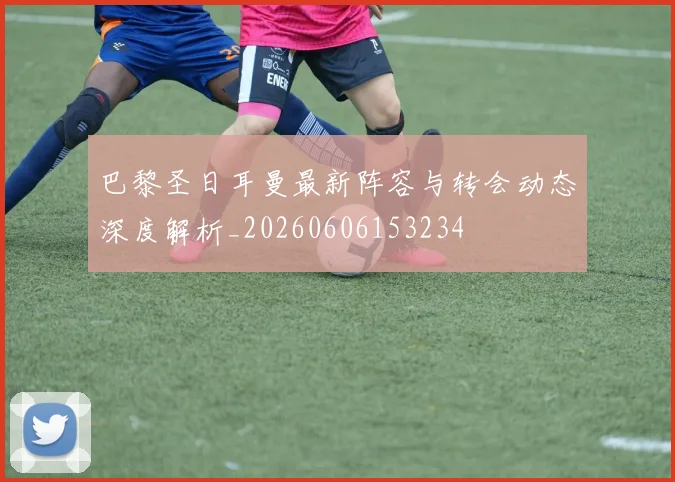 巴黎圣日耳曼最新阵容与转会动态深度解析_20260606153234