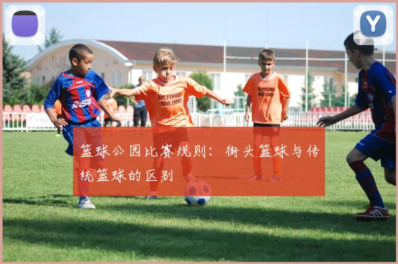 篮球公园比赛规则:街头篮球与传统篮球的区别