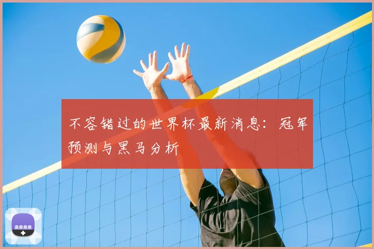 不容错过的世界杯最新消息:冠军预测与黑马分析