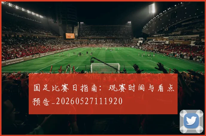 国足比赛日指南:观赛时间与看点预告_20260527111920