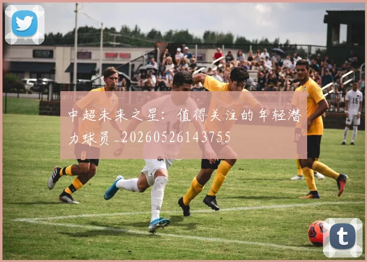 中超未来之星:值得关注的年轻潜力球员_20260526143755