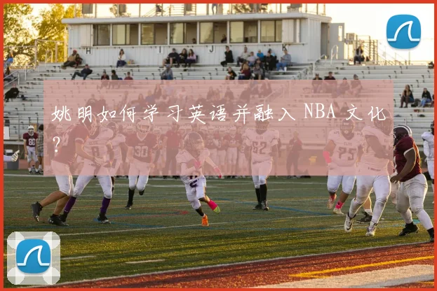 姚明如何学习英语并融入 NBA 文化?