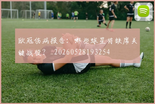 欧冠伤病报告:哪些球星将缺席关键战役?_20260528193254