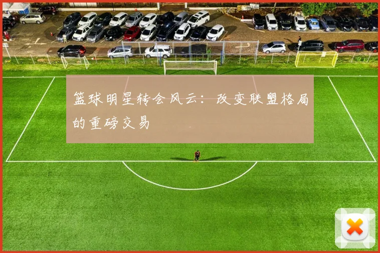 篮球明星转会风云：改变联盟格局的重磅交易