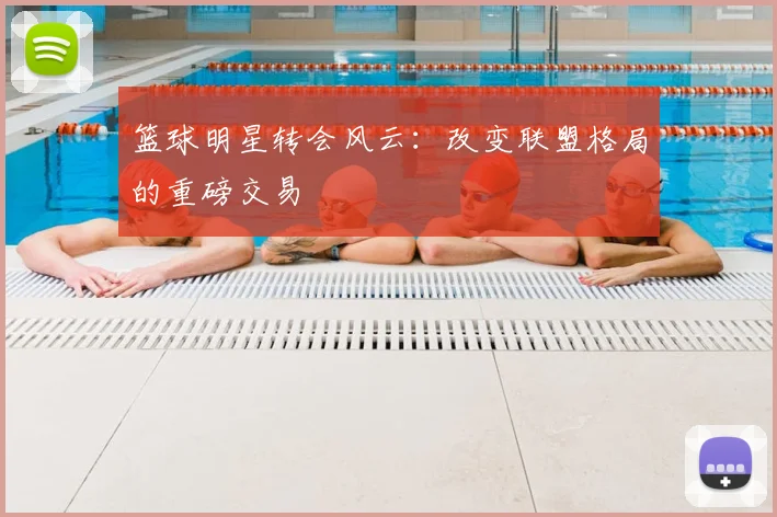 篮球明星转会风云:改变联盟格局的重磅交易