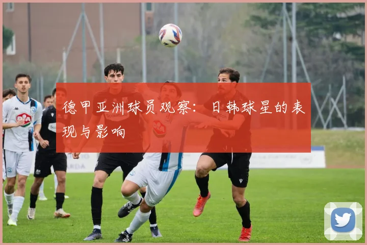 德甲亚洲球员观察：日韩球星的表现与影响