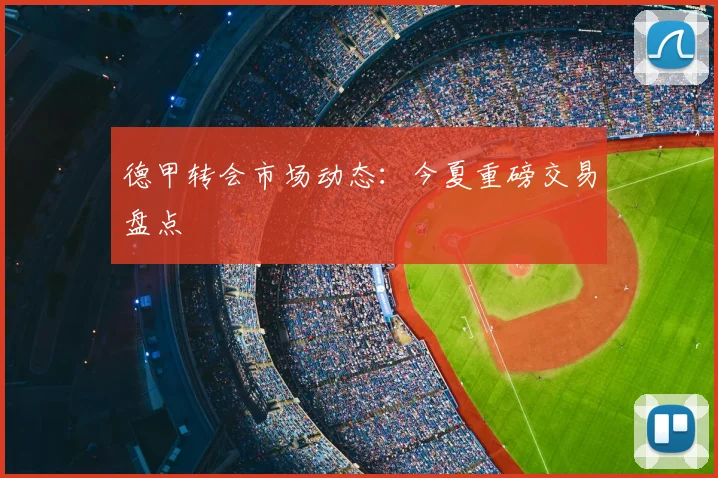 德甲转会市场动态:今夏重磅交易盘点