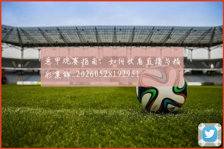 意甲观赛指南:如何收看直播与精彩集锦_20260528192951