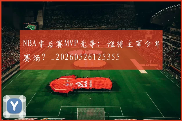 NBA季后赛MVP竞争:谁将主宰今年赛场?_20260526125355