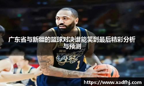 广东省与新疆的篮球对决谁能笑到最后精彩分析与预测