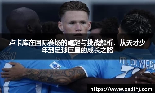 卢卡库在国际赛场的崛起与挑战解析：从天才少年到足球巨星的成长之路