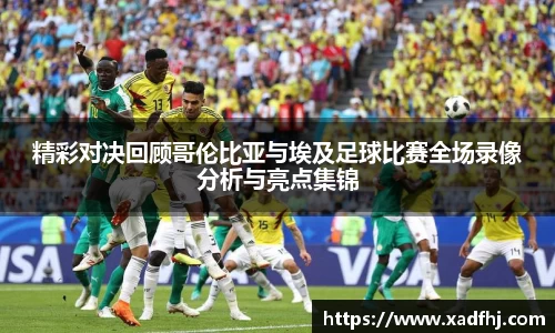 精彩对决回顾哥伦比亚与埃及足球比赛全场录像分析与亮点集锦