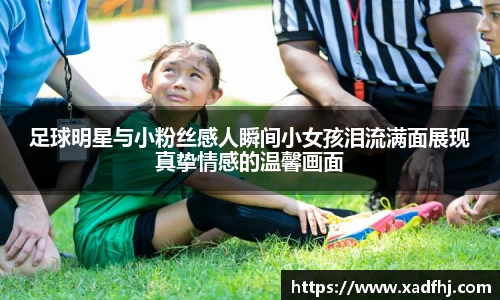 足球明星与小粉丝感人瞬间小女孩泪流满面展现真挚情感的温馨画面